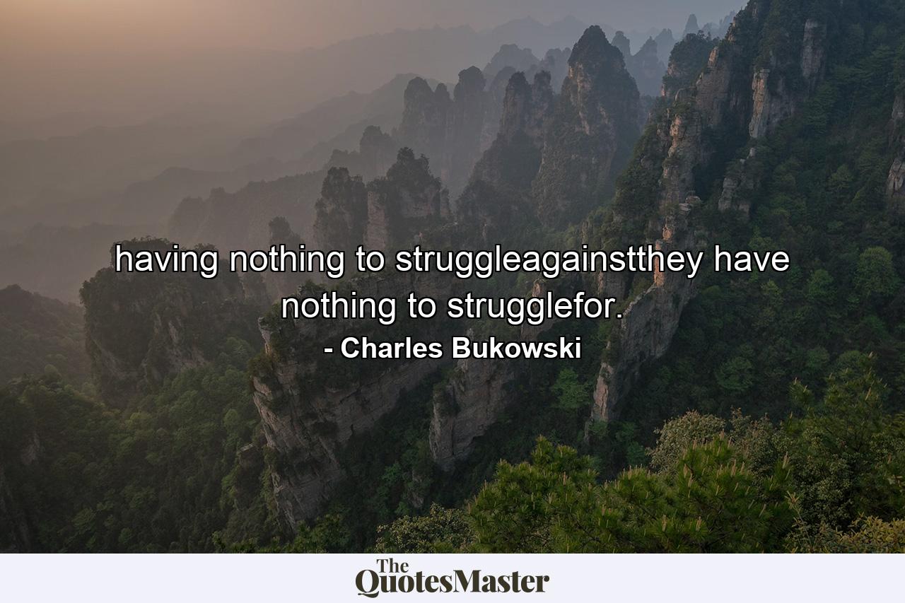 having nothing to struggleagainstthey have nothing to strugglefor. - Quote by Charles Bukowski