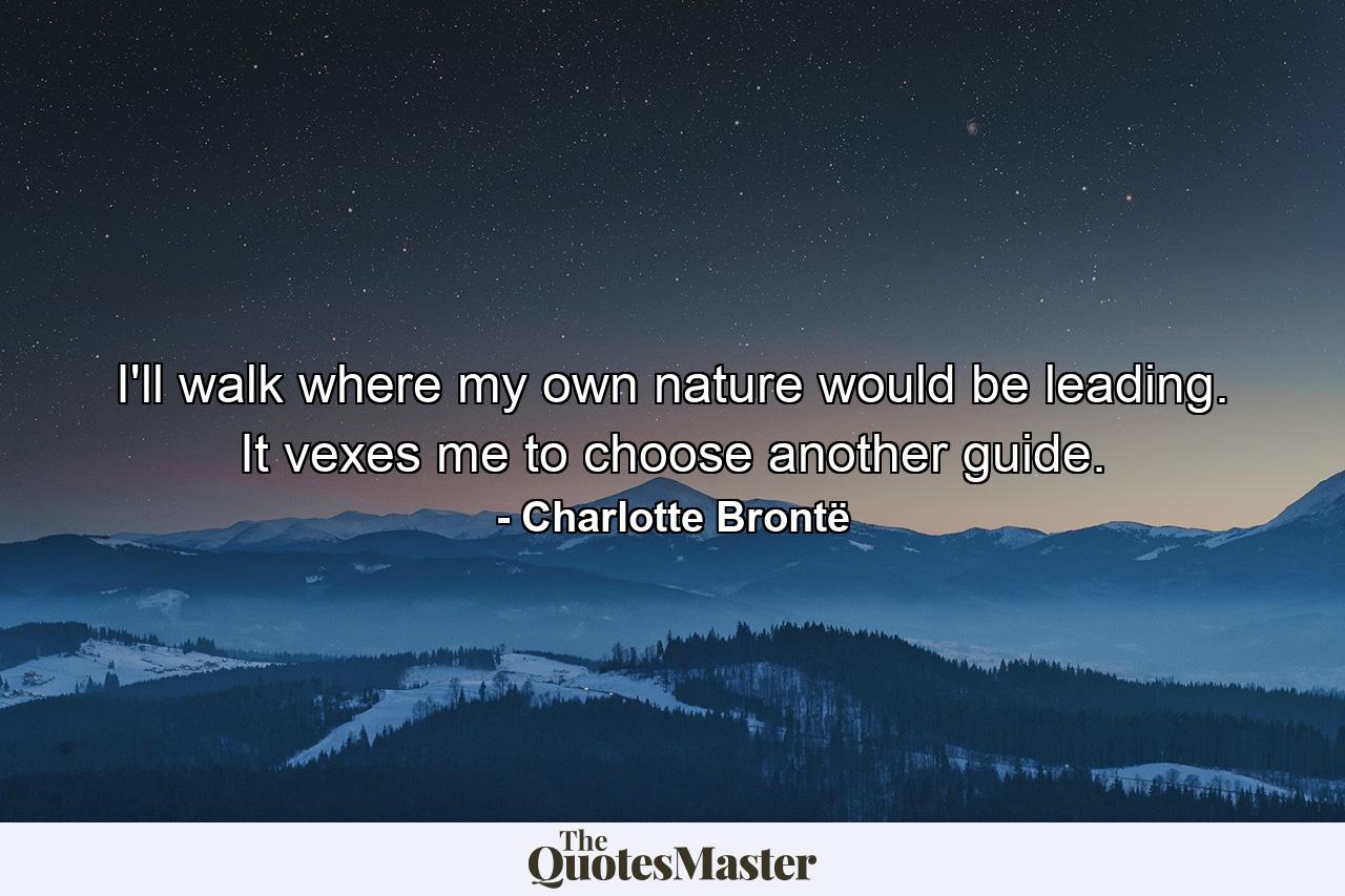 I'll walk where my own nature would be leading. It vexes me to choose another guide. - Quote by Charlotte Brontë