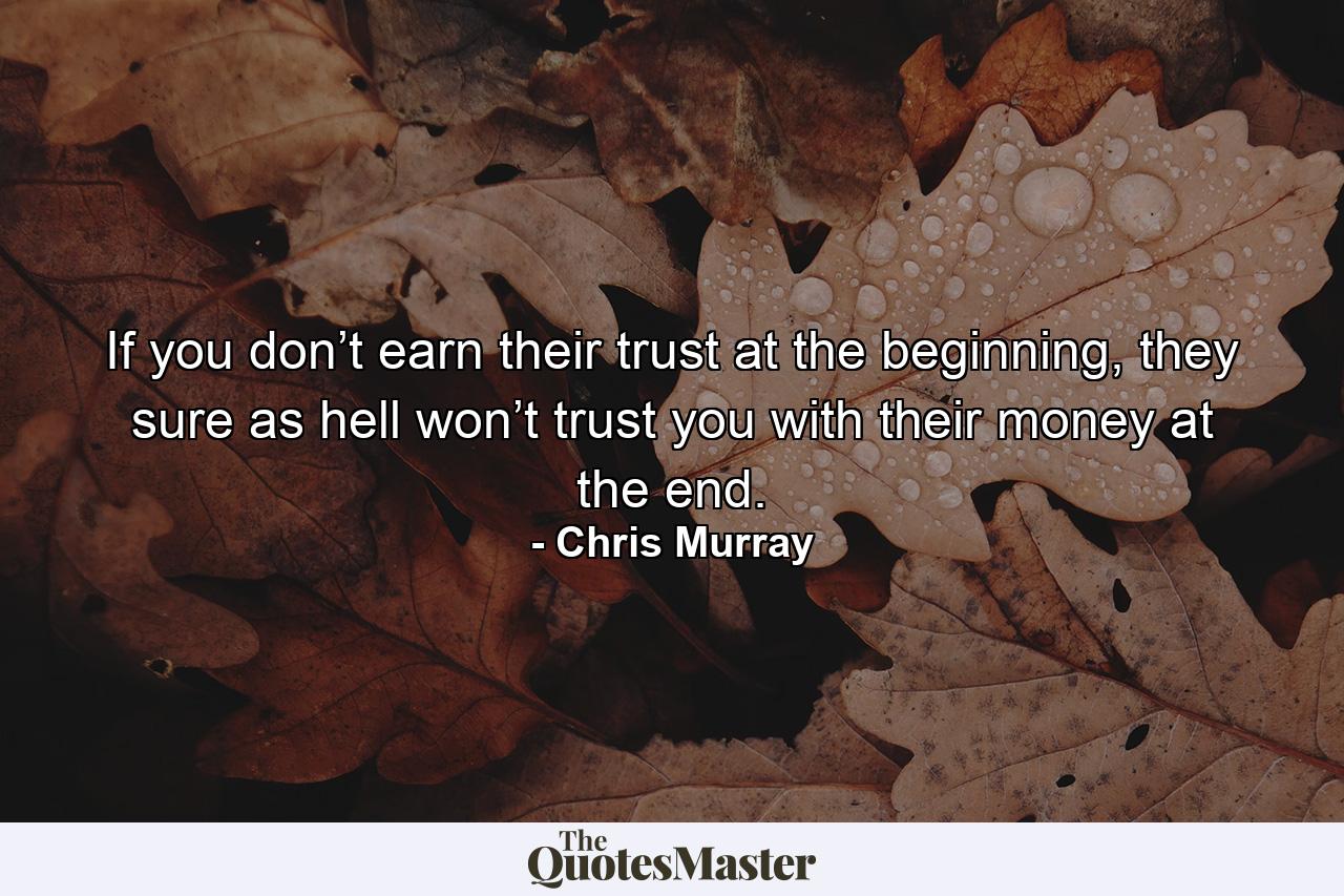 If you don’t earn their trust at the beginning, they sure as hell won’t trust you with their money at the end. - Quote by Chris Murray