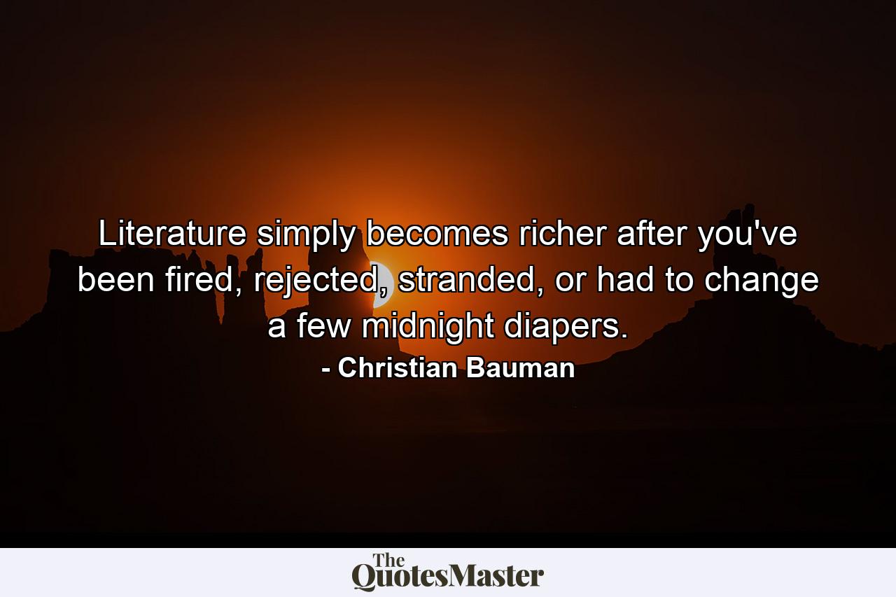 Literature simply becomes richer after you've been fired, rejected, stranded, or had to change a few midnight diapers. - Quote by Christian Bauman