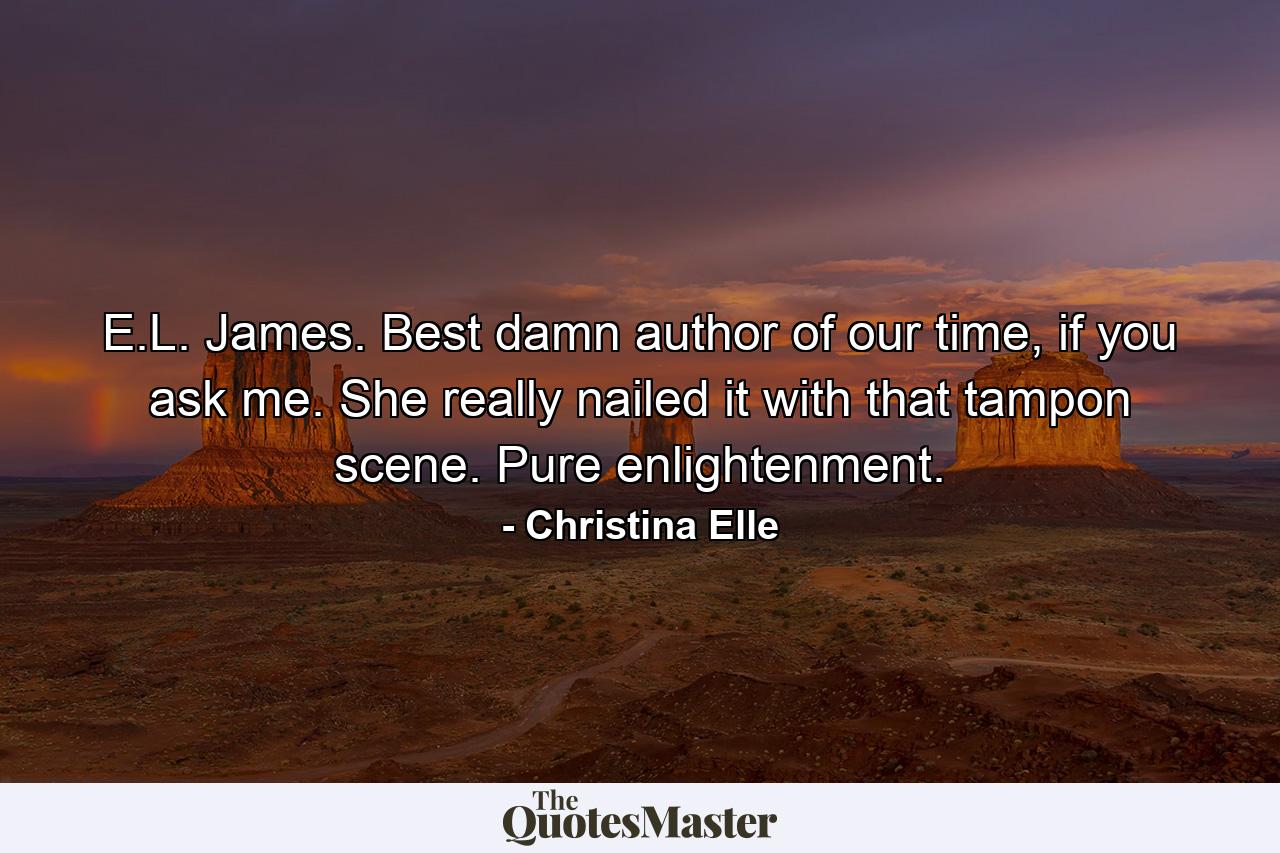 E.L. James. Best damn author of our time, if you ask me. She really nailed it with that tampon scene. Pure enlightenment. - Quote by Christina Elle