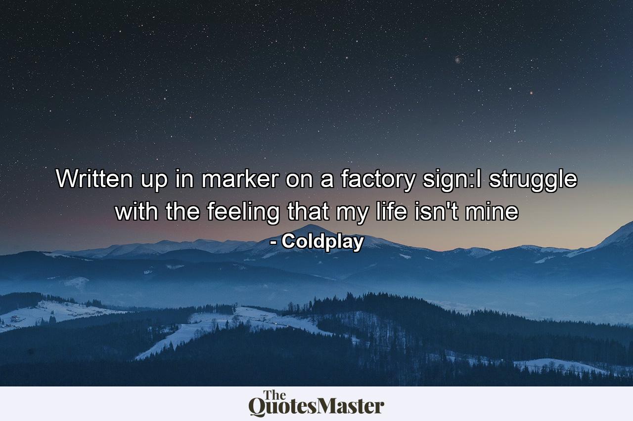 Written up in marker on a factory sign:I struggle with the feeling that my life isn't mine - Quote by Coldplay