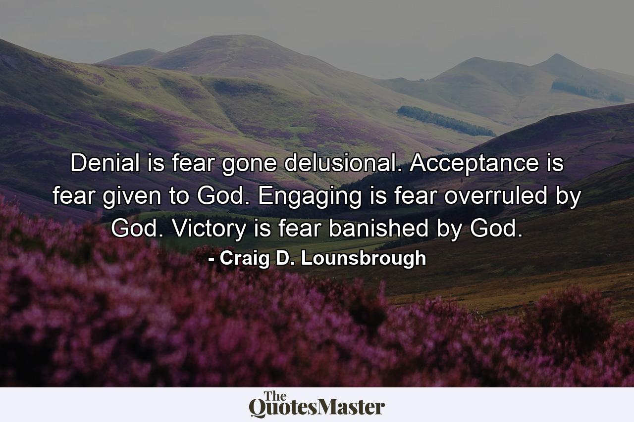 Denial is fear gone delusional. Acceptance is fear given to God. Engaging is fear overruled by God. Victory is fear banished by God. - Quote by Craig D. Lounsbrough