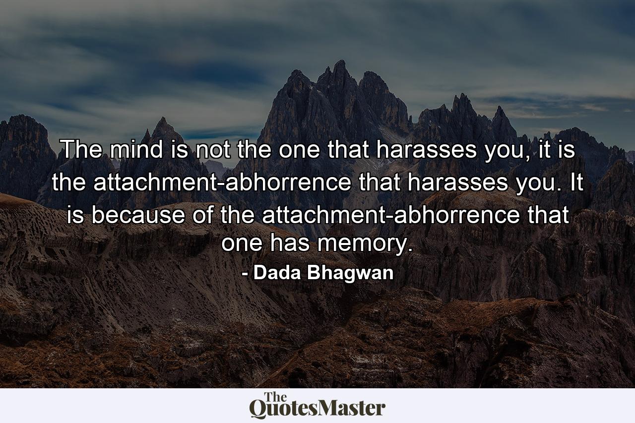 The mind is not the one that harasses you, it is the attachment-abhorrence that harasses you. It is because of the attachment-abhorrence that one has memory. - Quote by Dada Bhagwan