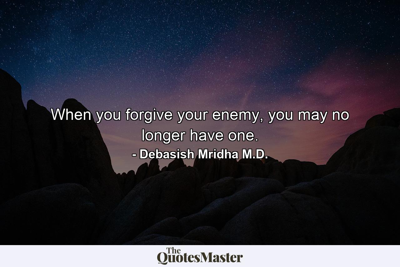 When you forgive your enemy, you may no longer have one. - Quote by Debasish Mridha M.D.