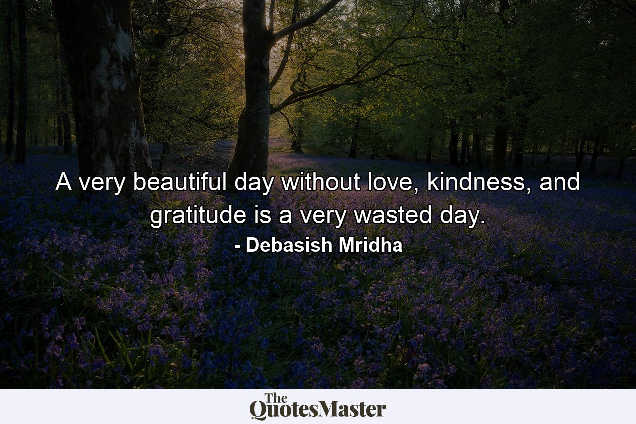 A very beautiful day without love, kindness, and gratitude is a very wasted day. - Quote by Debasish Mridha