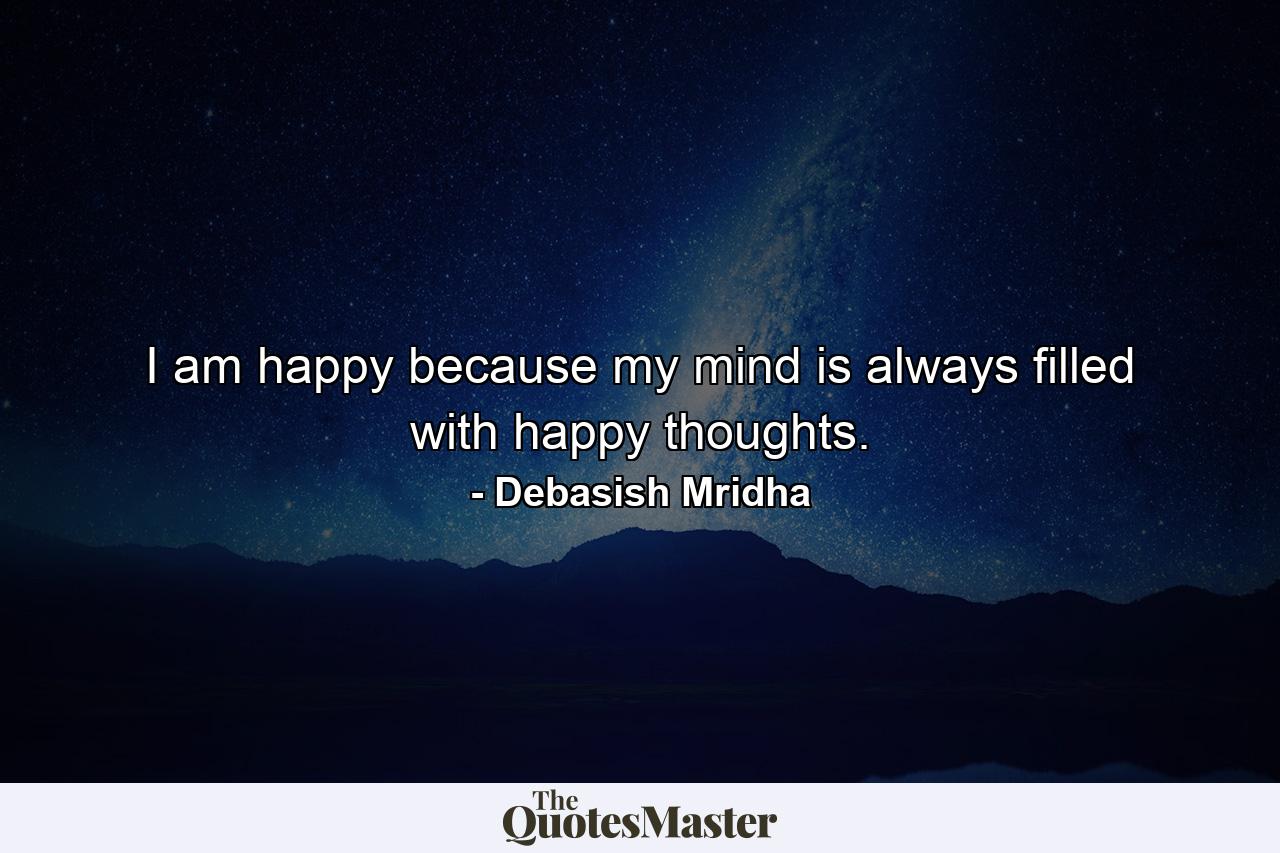 I am happy because my mind is always filled with happy thoughts. - Quote by Debasish Mridha