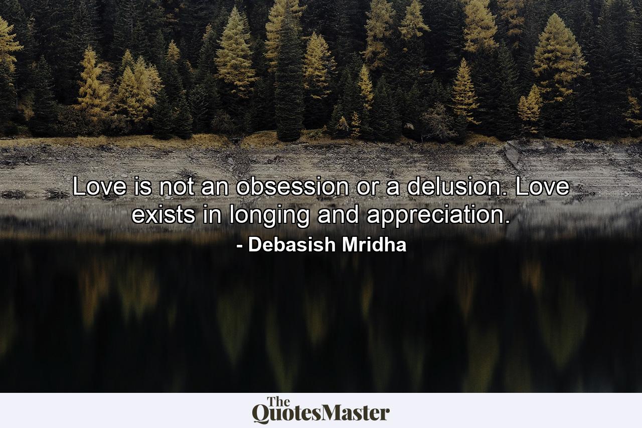 Love is not an obsession or a delusion. Love exists in longing and appreciation. - Quote by Debasish Mridha