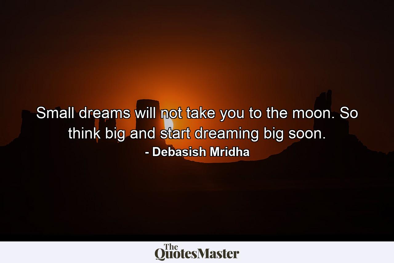 Small dreams will not take you to the moon. So think big and start dreaming big soon. - Quote by Debasish Mridha