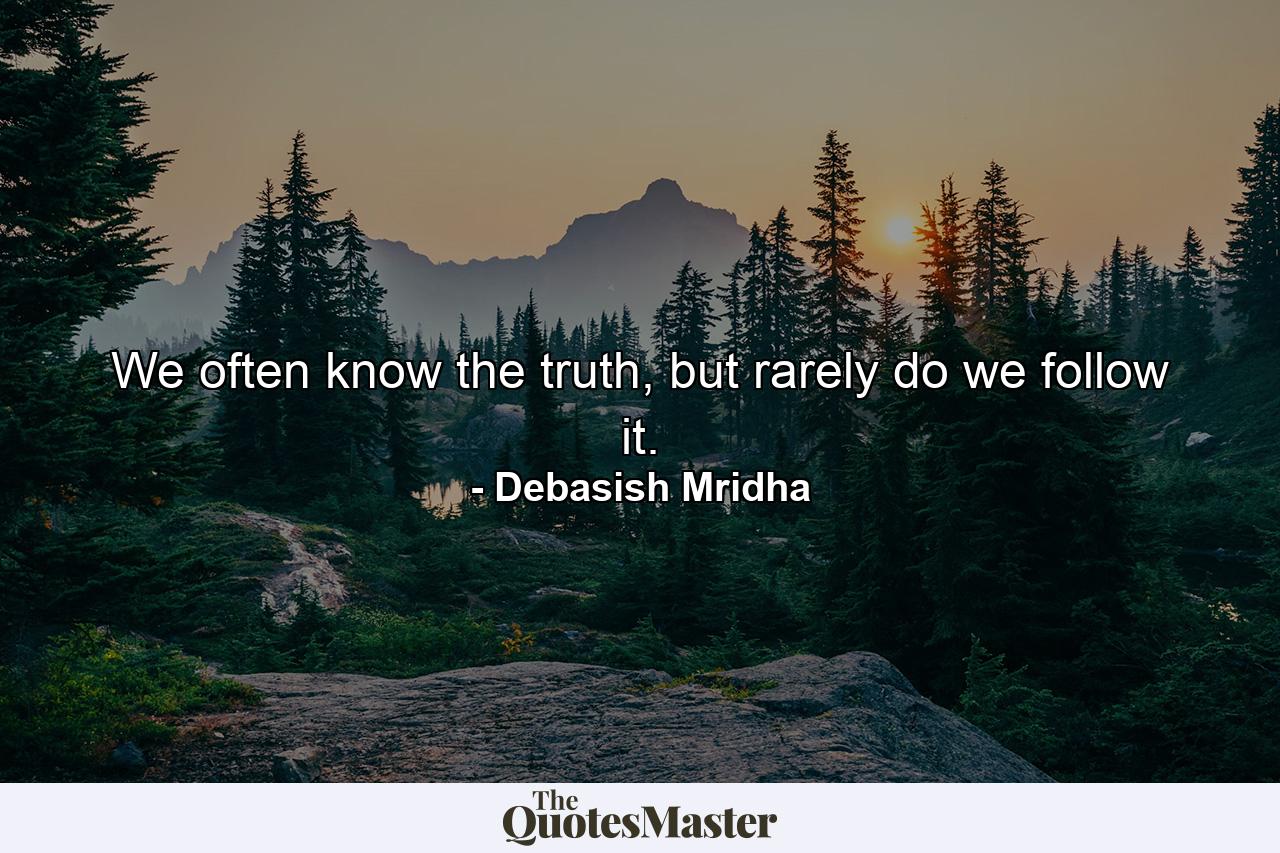 We often know the truth, but rarely do we follow it. - Quote by Debasish Mridha