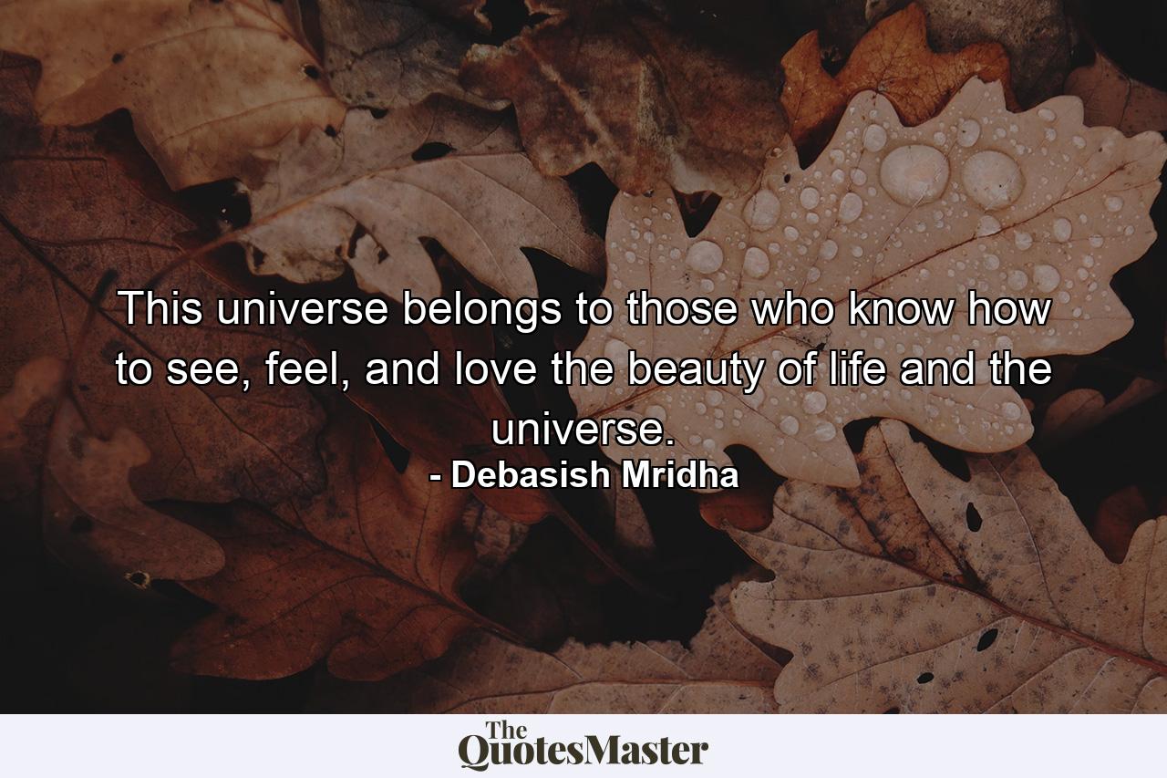 This universe belongs to those who know how to see, feel, and love the beauty of life and the universe. - Quote by Debasish Mridha