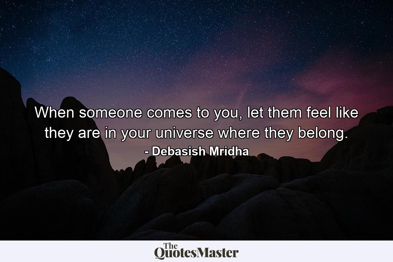 When someone comes to you, let them feel like they are in your universe where they belong. - Quote by Debasish Mridha