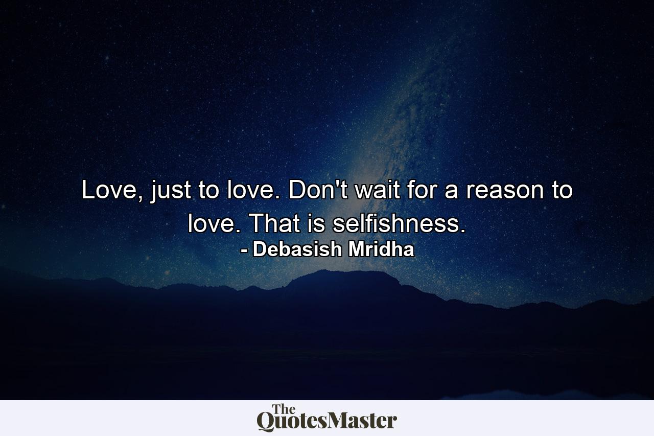 Love, just to love. Don't wait for a reason to love. That is selfishness. - Quote by Debasish Mridha