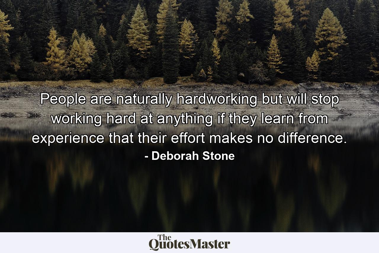 People are naturally hardworking but will stop working hard at anything if they learn from experience that their effort makes no difference. - Quote by Deborah Stone