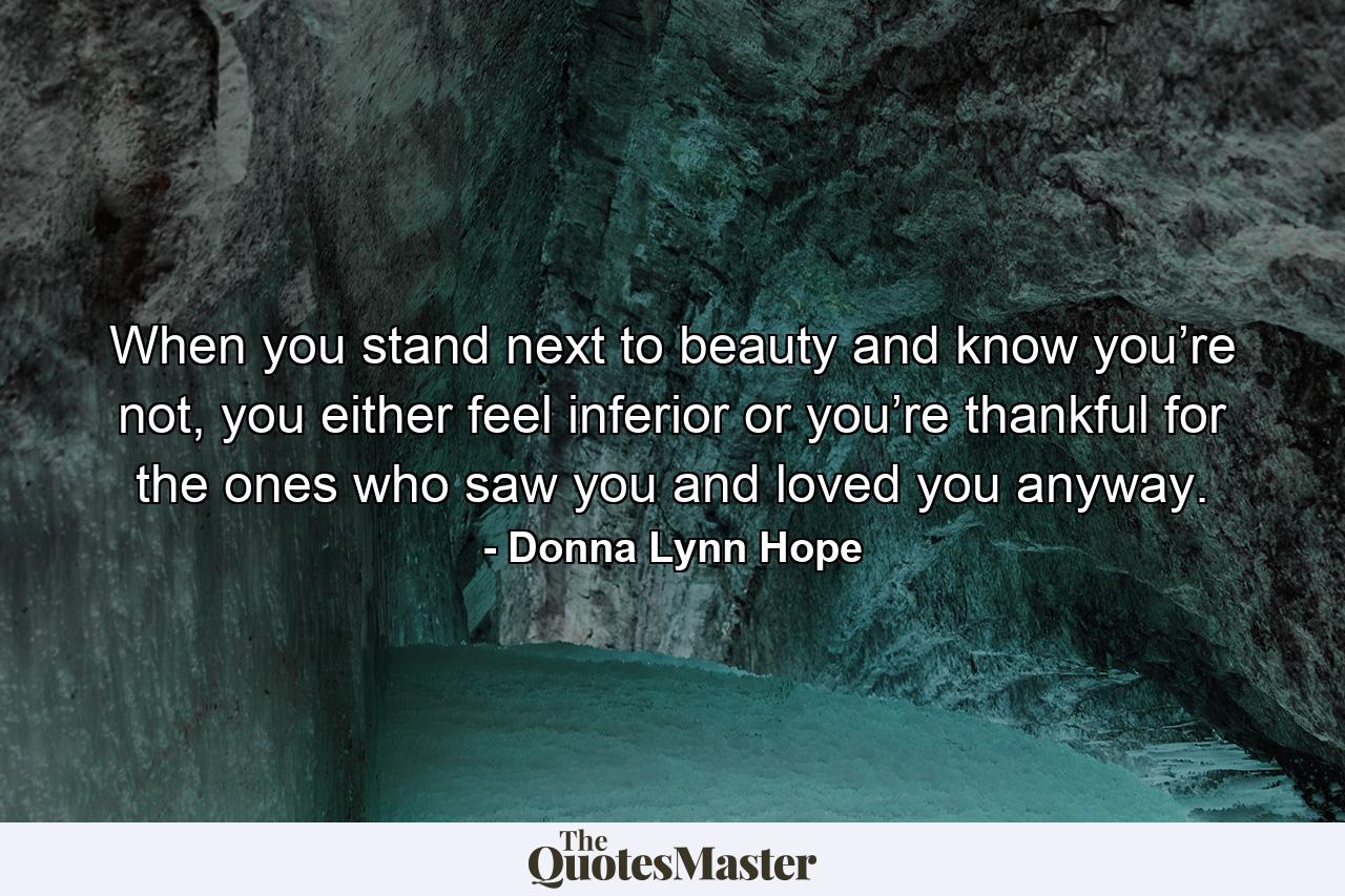 When you stand next to beauty and know you’re not, you either feel inferior or you’re thankful for the ones who saw you and loved you anyway. - Quote by Donna Lynn Hope