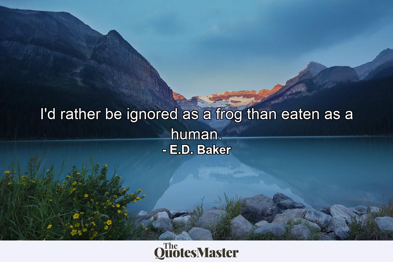 I'd rather be ignored as a frog than eaten as a human. - Quote by E.D. Baker