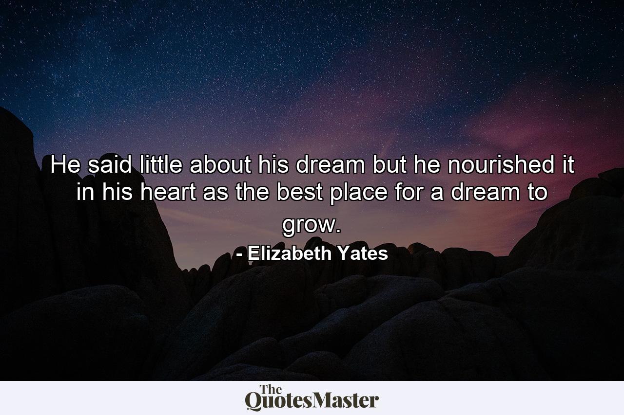 He said little about his dream but he nourished it in his heart as the best place for a dream to grow. - Quote by Elizabeth Yates