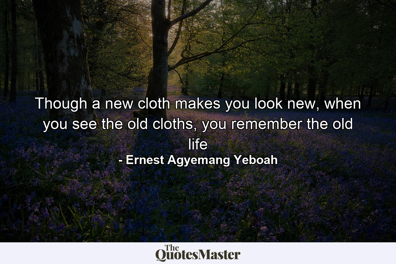 Though a new cloth makes you look new, when you see the old cloths, you remember the old life - Quote by Ernest Agyemang Yeboah