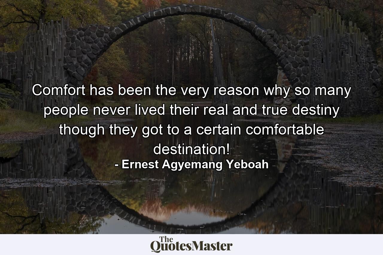 Comfort has been the very reason why so many people never lived their real and true destiny though they got to a certain comfortable destination! - Quote by Ernest Agyemang Yeboah