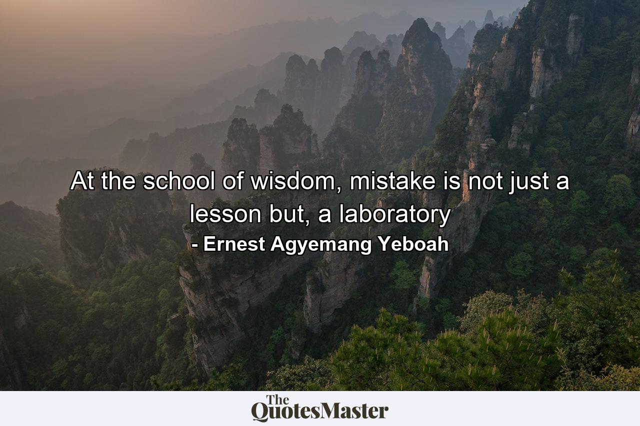 At the school of wisdom, mistake is not just a lesson but, a laboratory - Quote by Ernest Agyemang Yeboah