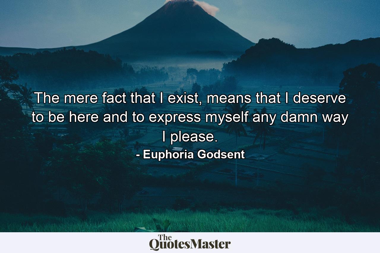 The mere fact that I exist, means that I deserve to be here and to express myself any damn way I please. - Quote by Euphoria Godsent