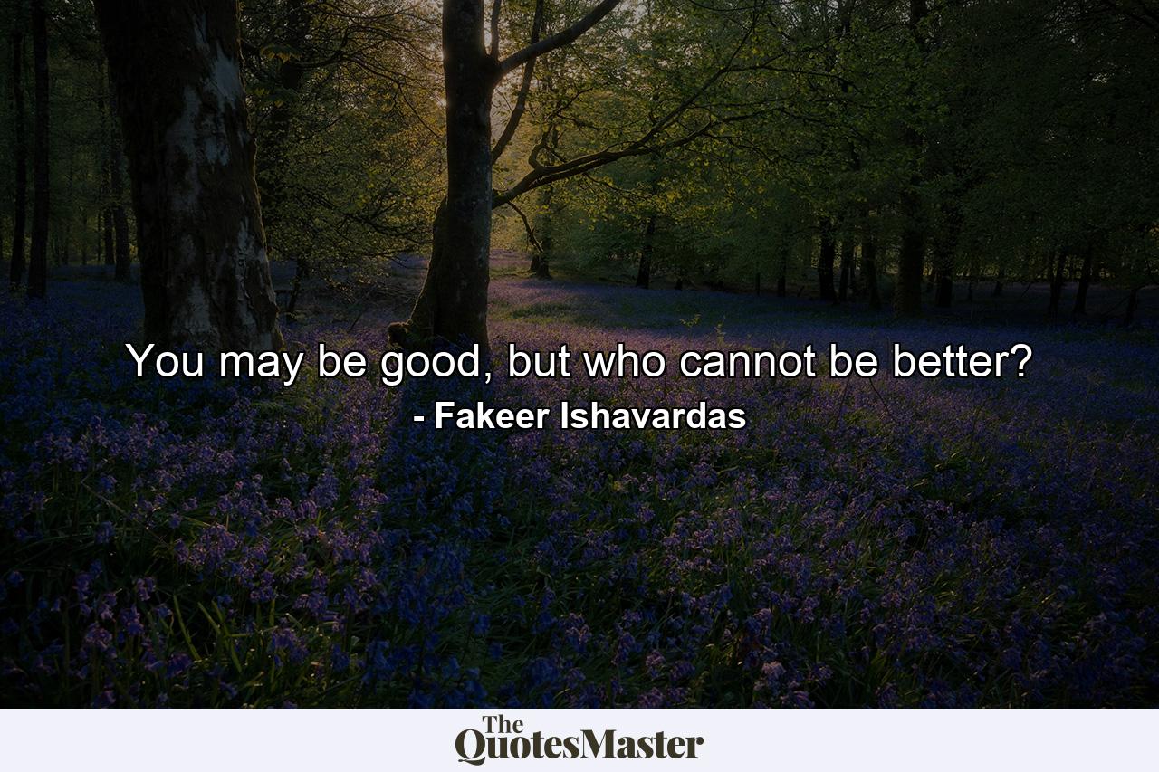 You may be good, but who cannot be better? - Quote by Fakeer Ishavardas