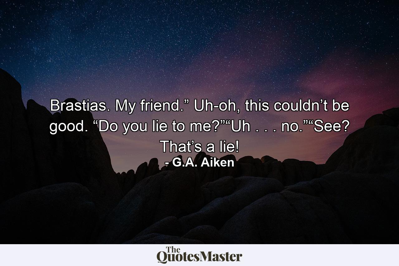 Brastias. My friend.” Uh-oh, this couldn’t be good. “Do you lie to me?”“Uh . . . no.”“See? That’s a lie! - Quote by G.A. Aiken