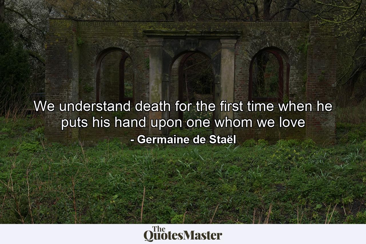 We understand death for the first time when he puts his hand upon one whom we love - Quote by Germaine de Staël