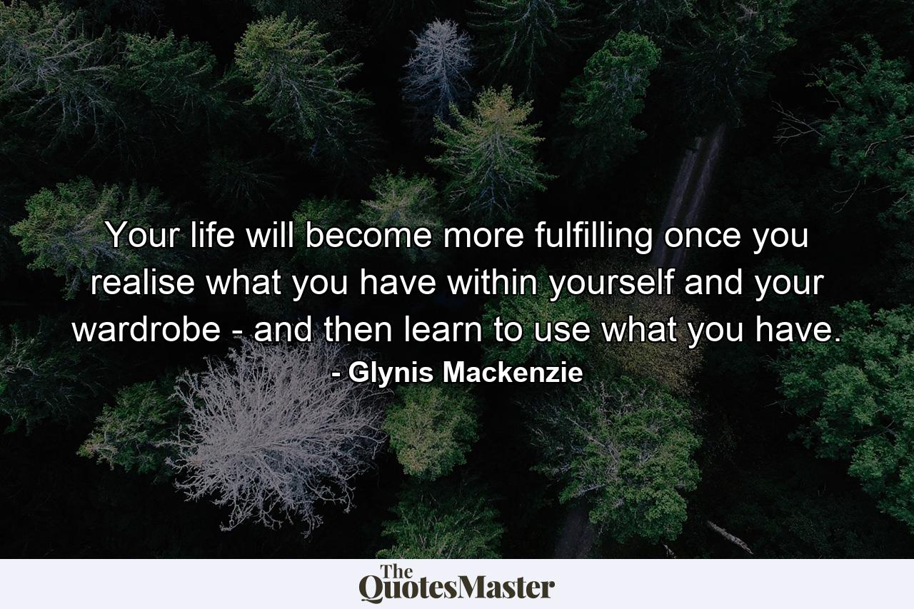 Your life will become more fulfilling once you realise what you have within yourself and your wardrobe - and then learn to use what you have. - Quote by Glynis Mackenzie