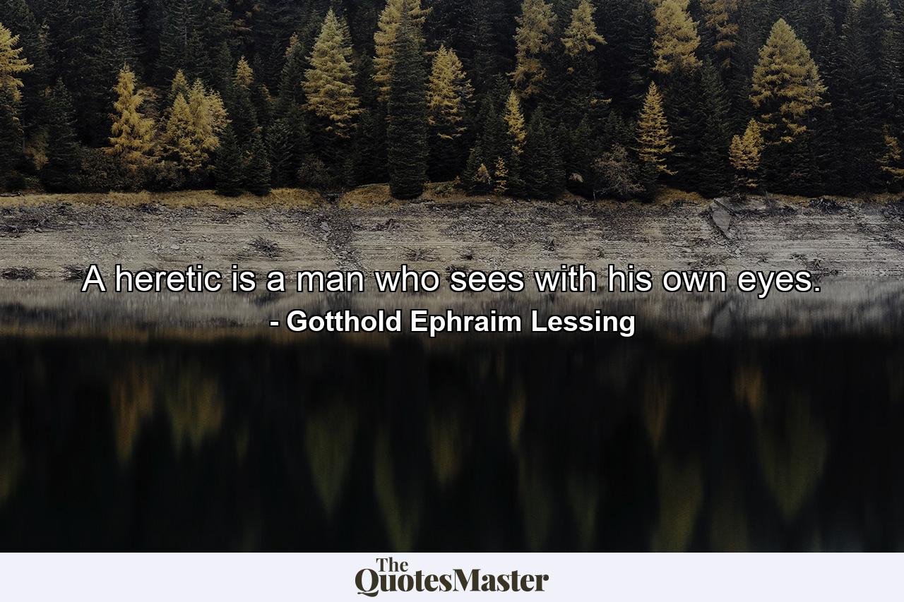 A heretic is a man who sees with his own eyes. - Quote by Gotthold Ephraim Lessing