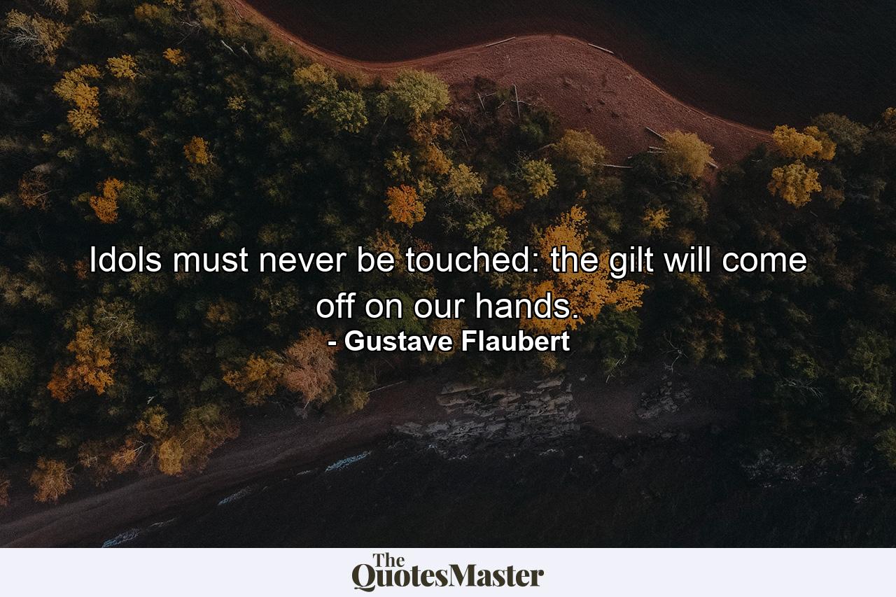 Idols must never be touched: the gilt will come off on our hands. - Quote by Gustave Flaubert