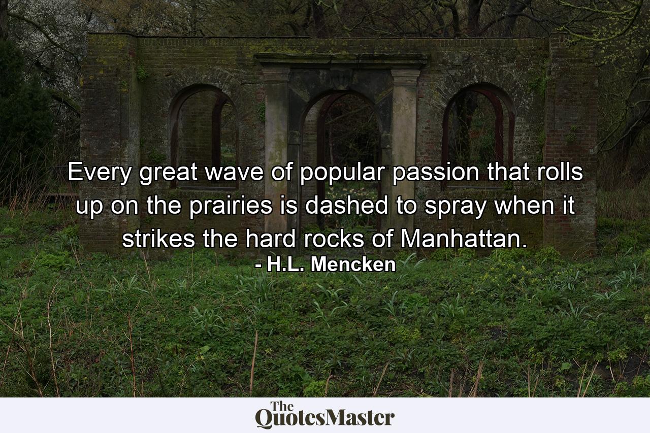 Every great wave of popular passion that rolls up on the prairies is dashed to spray when it strikes the hard rocks of Manhattan. - Quote by H.L. Mencken