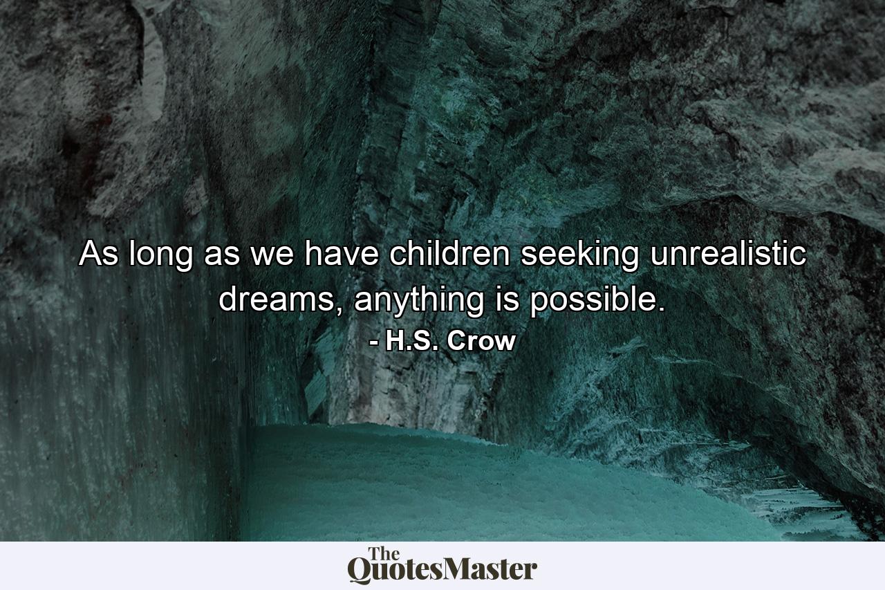 As long as we have children seeking unrealistic dreams, anything is possible. - Quote by H.S. Crow