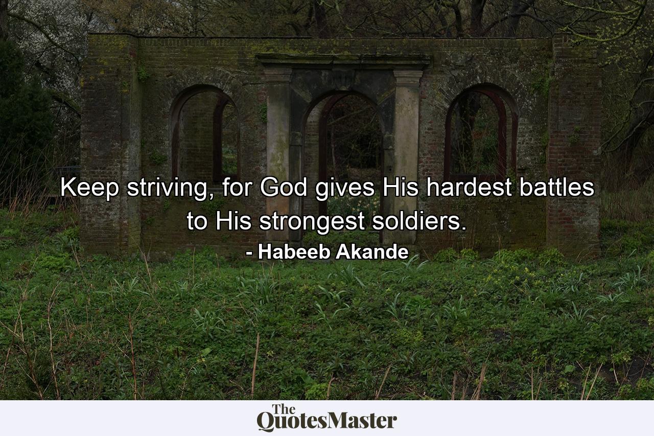 Keep striving, for God gives His hardest battles to His strongest soldiers. - Quote by Habeeb Akande