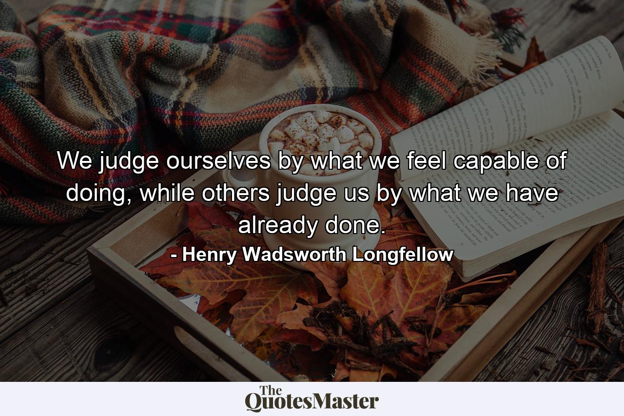 We judge ourselves by what we feel capable of doing, while others judge us by what we have already done. - Quote by Henry Wadsworth Longfellow