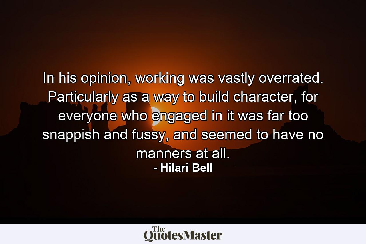 In his opinion, working was vastly overrated. Particularly as a way to build character, for everyone who engaged in it was far too snappish and fussy, and seemed to have no manners at all. - Quote by Hilari Bell