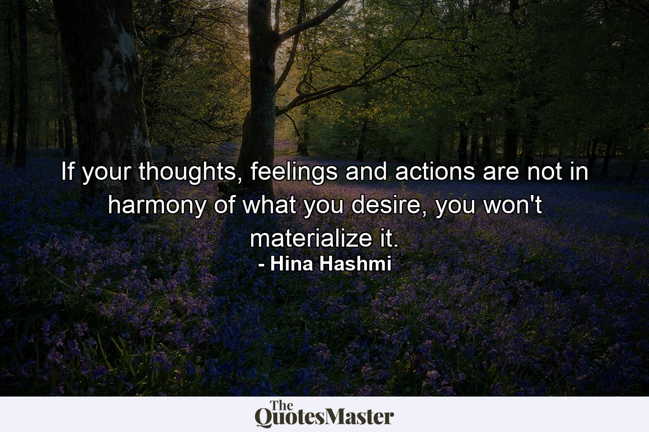 If your thoughts, feelings and actions are not in harmony of what you desire, you won't materialize it. - Quote by Hina Hashmi