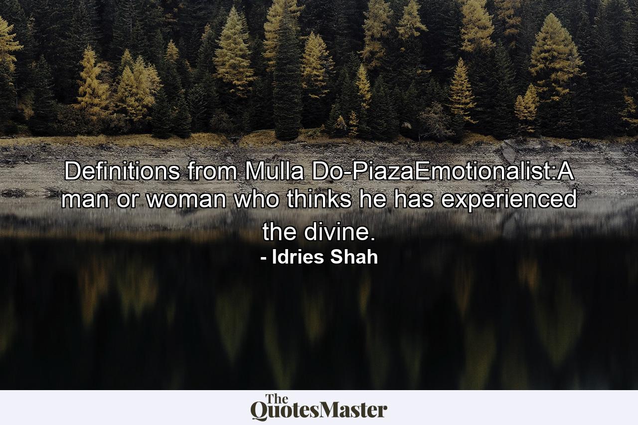 Definitions from Mulla Do-PiazaEmotionalist:A man or woman who thinks he has experienced the divine. - Quote by Idries Shah