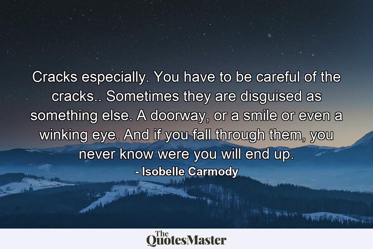 Cracks especially. You have to be careful of the cracks.. Sometimes they are disguised as something else. A doorway, or a smile or even a winking eye. And if you fall through them, you never know were you will end up. - Quote by Isobelle Carmody