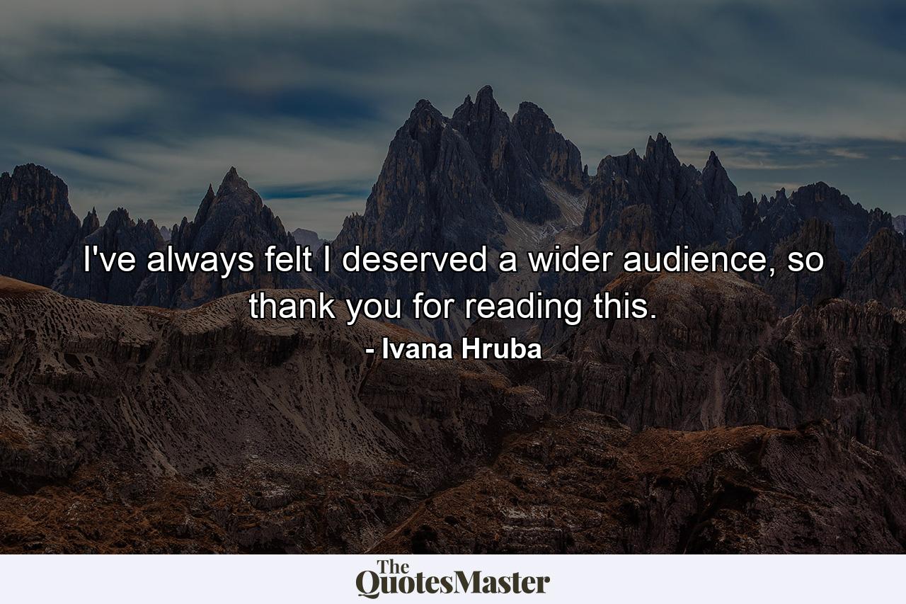 I've always felt I deserved a wider audience, so thank you for reading this. - Quote by Ivana Hruba