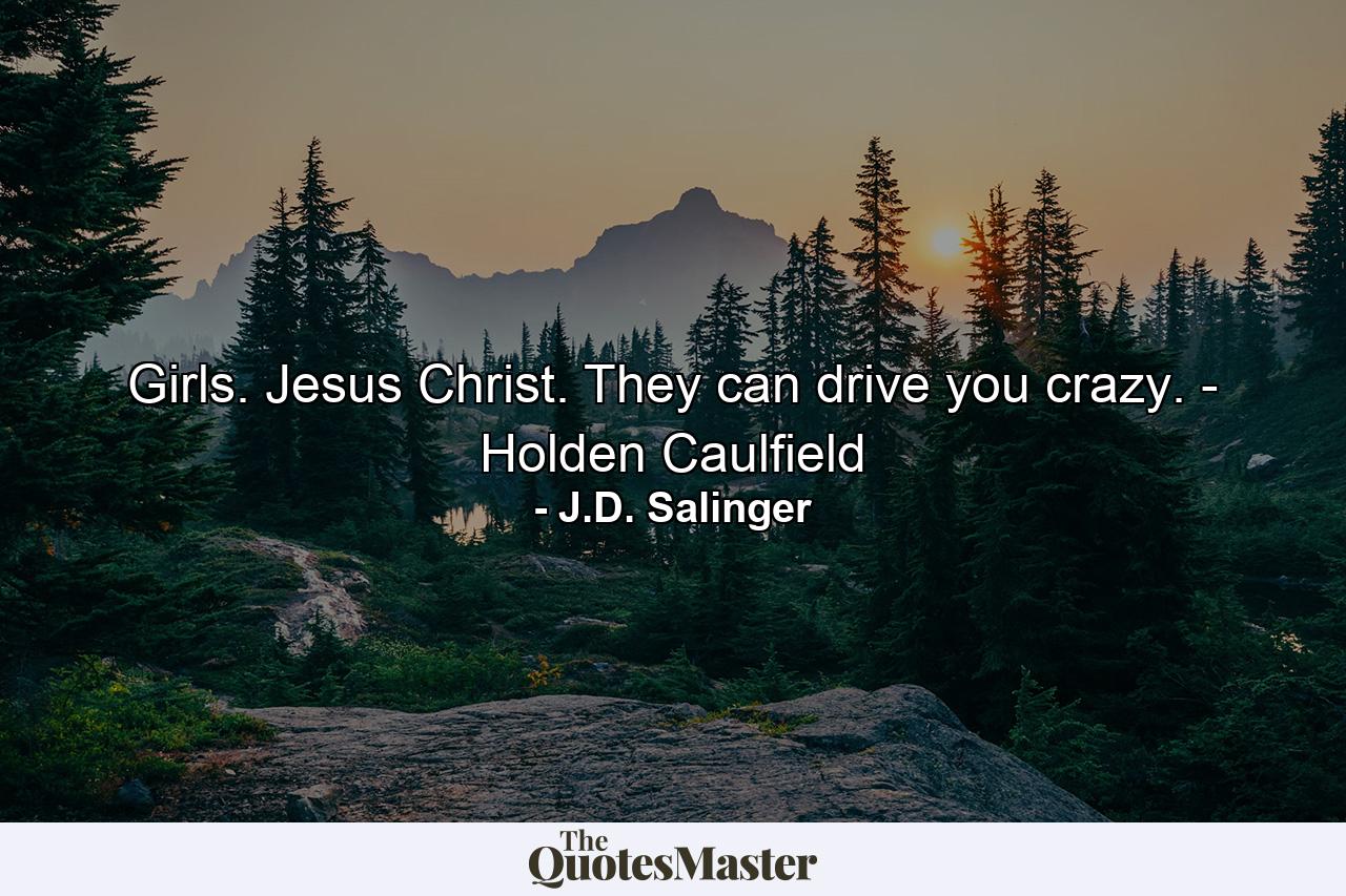 Girls. Jesus Christ. They can drive you crazy. - Holden Caulfield - Quote by J.D. Salinger