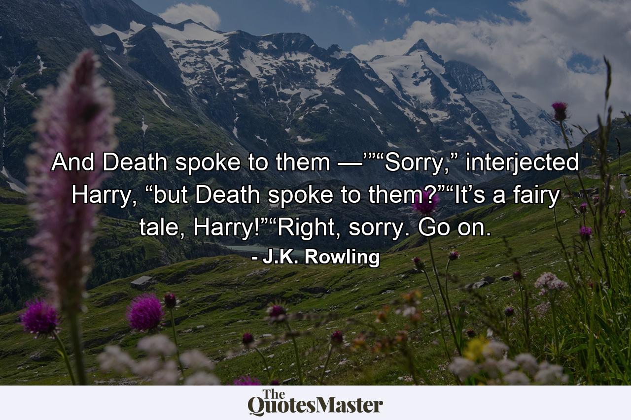 And Death spoke to them —’”“Sorry,” interjected Harry, “but Death spoke to them?”“It’s a fairy tale, Harry!”“Right, sorry. Go on. - Quote by J.K. Rowling