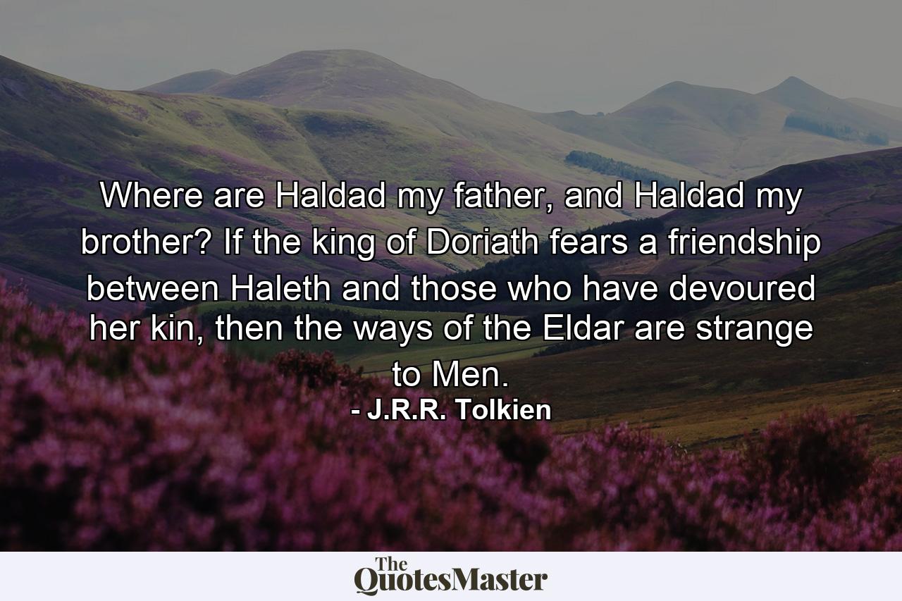 Where are Haldad my father, and Haldad my brother? If the king of Doriath fears a friendship between Haleth and those who have devoured her kin, then the ways of the Eldar are strange to Men. - Quote by J.R.R. Tolkien