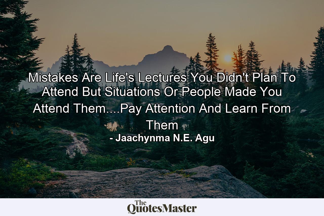 Mistakes Are Life's Lectures You Didn't Plan To Attend But Situations Or People Made You Attend Them....Pay Attention And Learn From Them - Quote by Jaachynma N.E. Agu