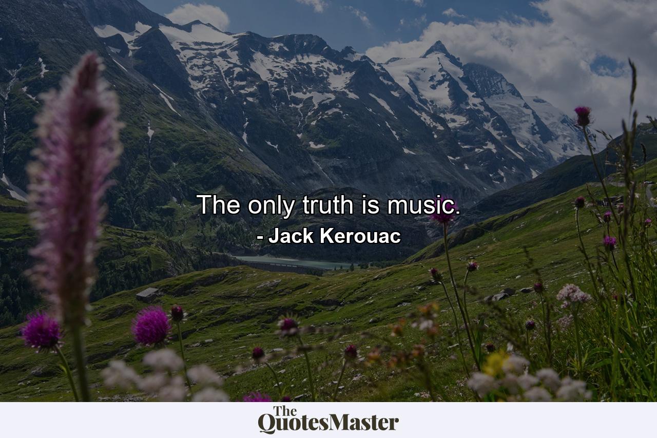 The only truth is music. - Quote by Jack Kerouac