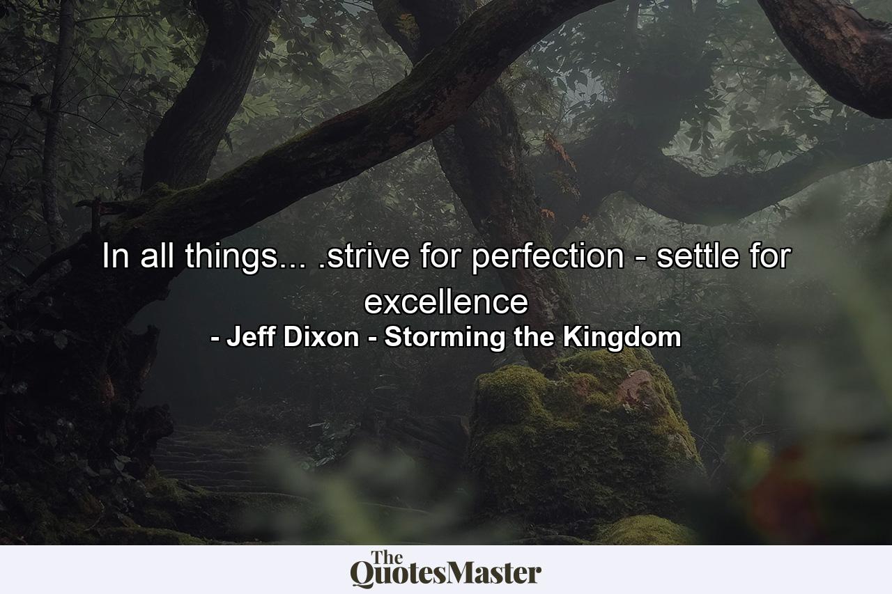 In all things... .strive for perfection - settle for excellence - Quote by Jeff Dixon - Storming the Kingdom