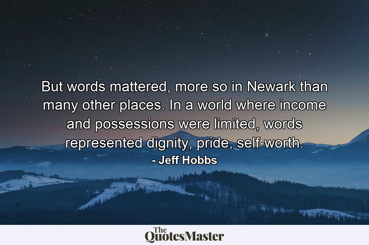 But words mattered, more so in Newark than many other places. In a world where income and possessions were limited, words represented dignity, pride, self-worth. - Quote by Jeff Hobbs