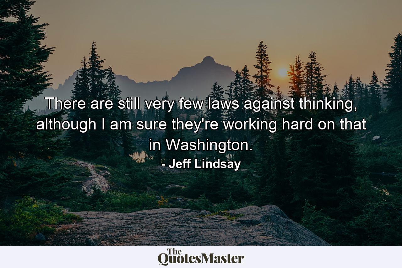 There are still very few laws against thinking, although I am sure they're working hard on that in Washington. - Quote by Jeff Lindsay