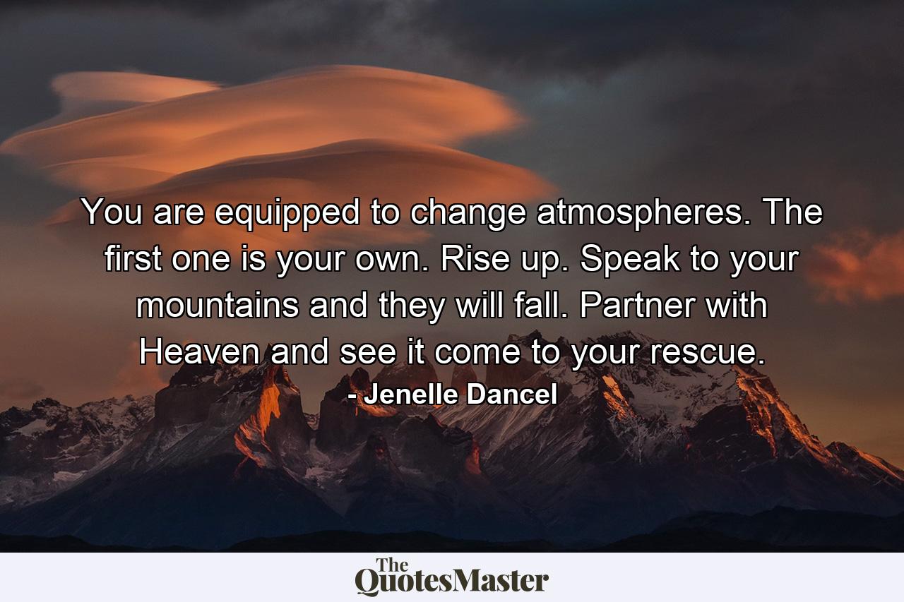 You are equipped to change atmospheres. The first one is your own. Rise up. Speak to your mountains and they will fall. Partner with Heaven and see it come to your rescue. - Quote by Jenelle Dancel