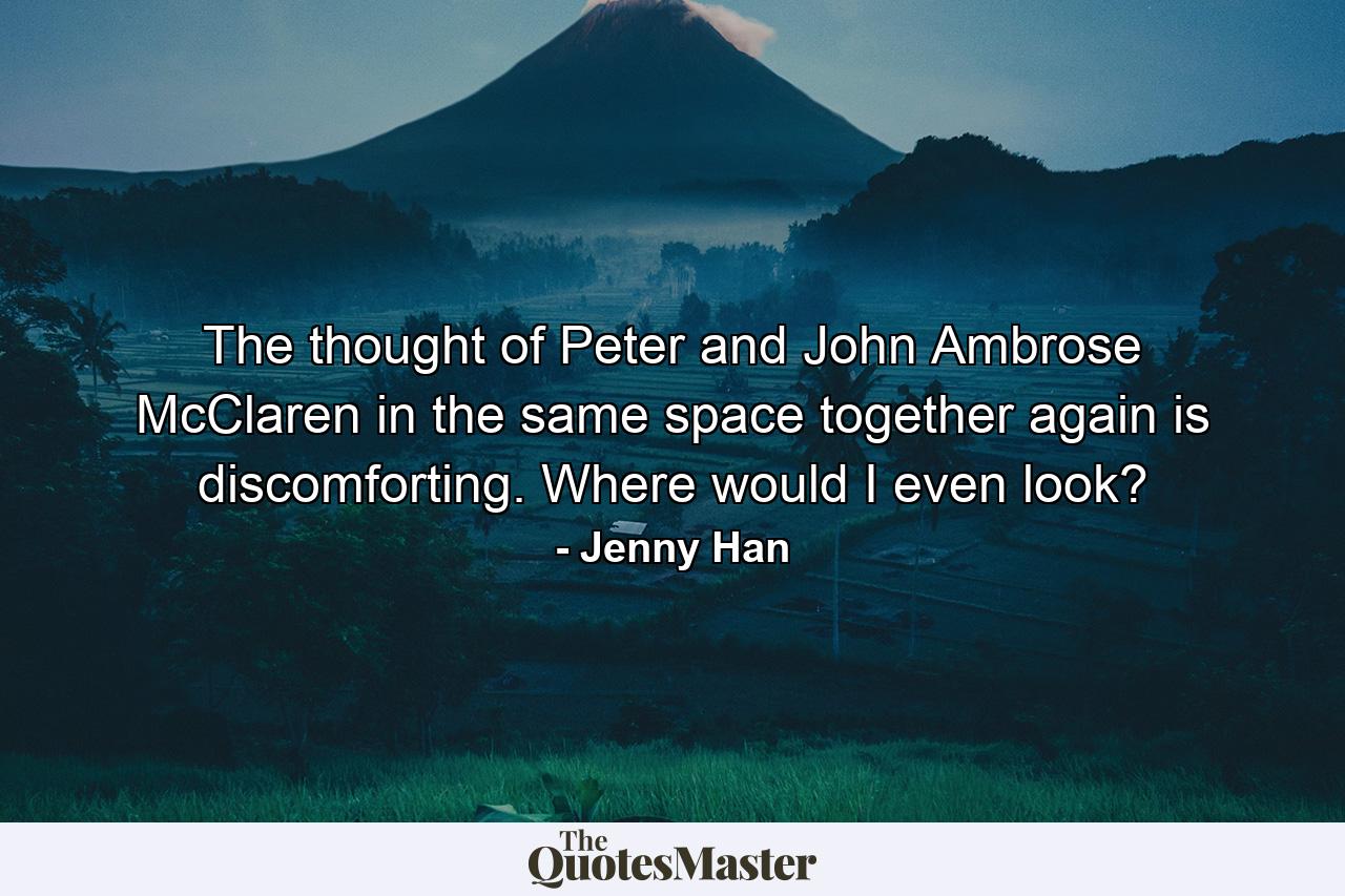 The thought of Peter and John Ambrose McClaren in the same space together again is discomforting. Where would I even look? - Quote by Jenny Han